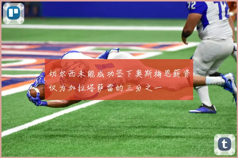 切尔西未能成功签下奥斯梅恩薪资仅为加拉塔萨雷的三分之一
