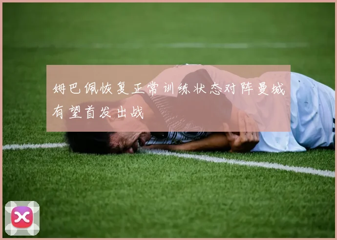 姆巴佩恢复正常训练状态对阵曼城有望首发出战