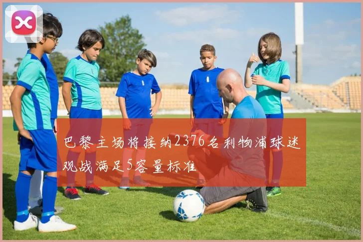 巴黎主场将接纳2376名利物浦球迷观战满足5容量标准
