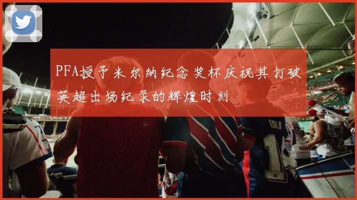 PFA授予米尔纳纪念奖杯庆祝其打破英超出场纪录的辉煌时刻