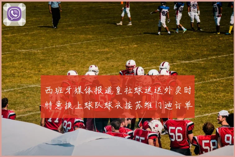 西班牙媒体报道皇社球迷送外卖时特意换上球队球衣接苏维门迪订单