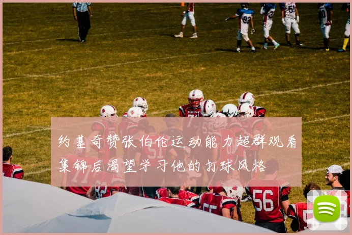 约基奇赞张伯伦运动能力超群观看集锦后渴望学习他的打球风格