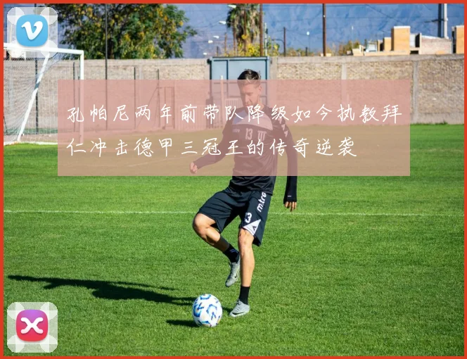 孔帕尼两年前带队降级如今执教拜仁冲击德甲三冠王的传奇逆袭