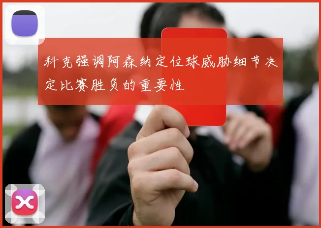 科克强调阿森纳定位球威胁细节决定比赛胜负的重要性
