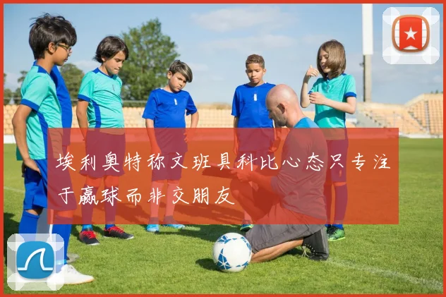 埃利奥特称文班具科比心态只专注于赢球而非交朋友