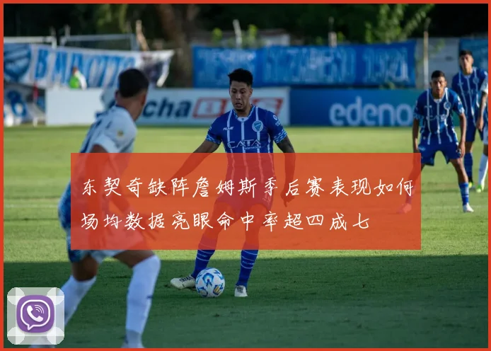 东契奇缺阵詹姆斯季后赛表现如何场均数据亮眼命中率超四成七