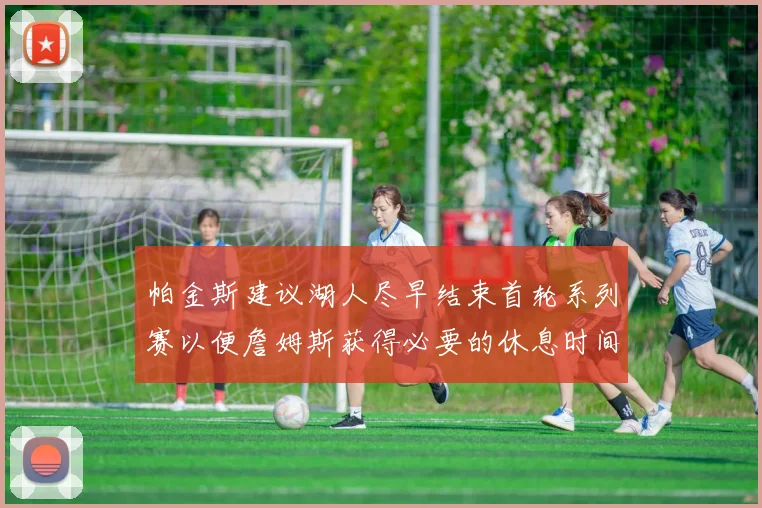 帕金斯建议湖人尽早结束首轮系列赛以便詹姆斯获得必要的休息时间
