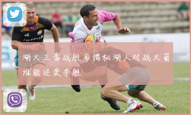湖火三番战胜率揭秘湖人对战火箭谁能逆袭夺胜