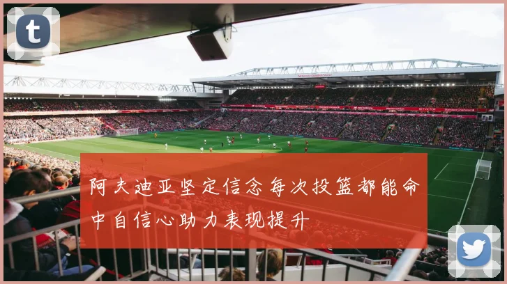 阿夫迪亚坚定信念每次投篮都能命中自信心助力表现提升
