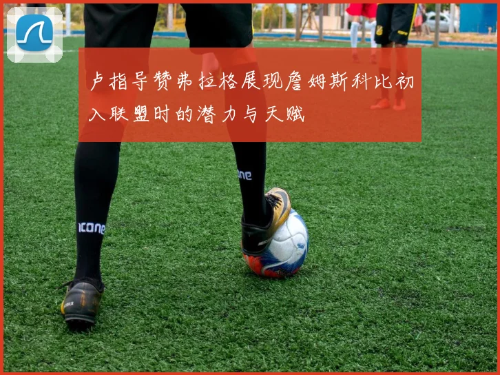 卢指导赞弗拉格展现詹姆斯科比初入联盟时的潜力与天赋